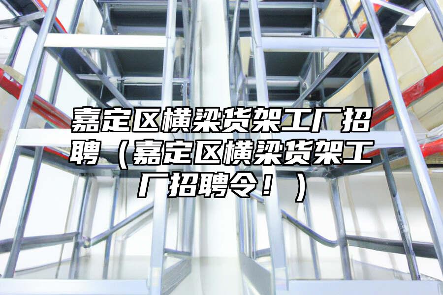 嘉定區橫梁貨架工廠招聘（嘉定區橫梁貨架工廠招聘令！）