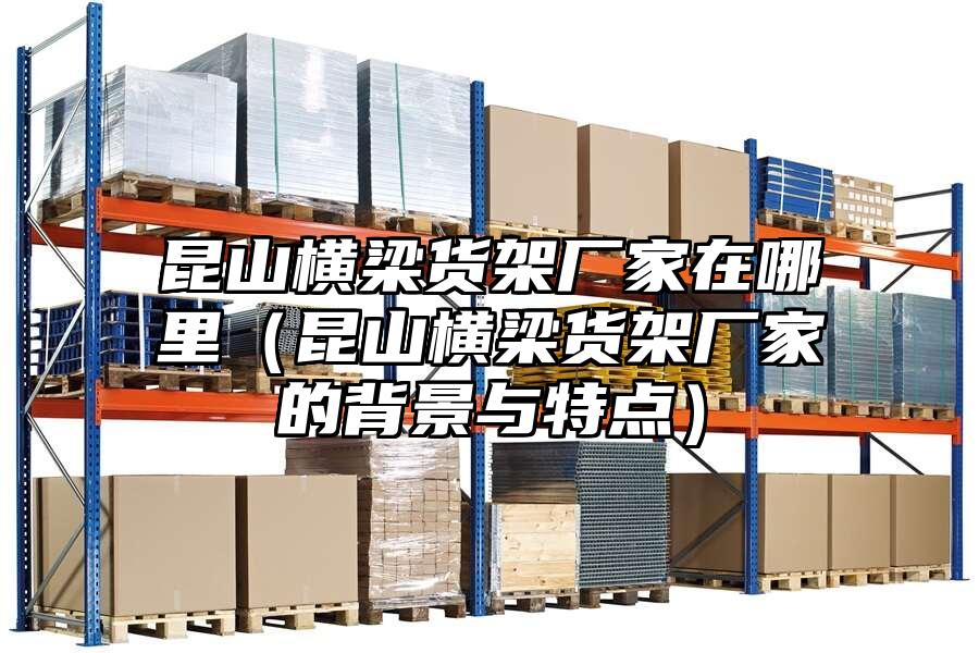 昆山橫梁貨架廠家在哪里（昆山橫梁貨架廠家的背景與特點）
