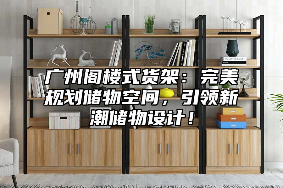 廣州閣樓式貨架：完美規劃儲物空間，引領新潮儲物設計！