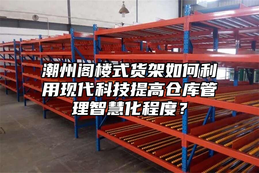潮州閣樓式貨架如何利用現代科技提高倉庫管理智慧化程度？