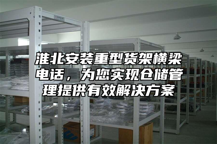 淮北安裝重型貨架橫梁電話，為您實(shí)現(xiàn)倉(cāng)儲(chǔ)管理提供有效解決方案
