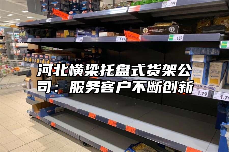 河北橫梁托盤式貨架公司：服務客戶不斷創新