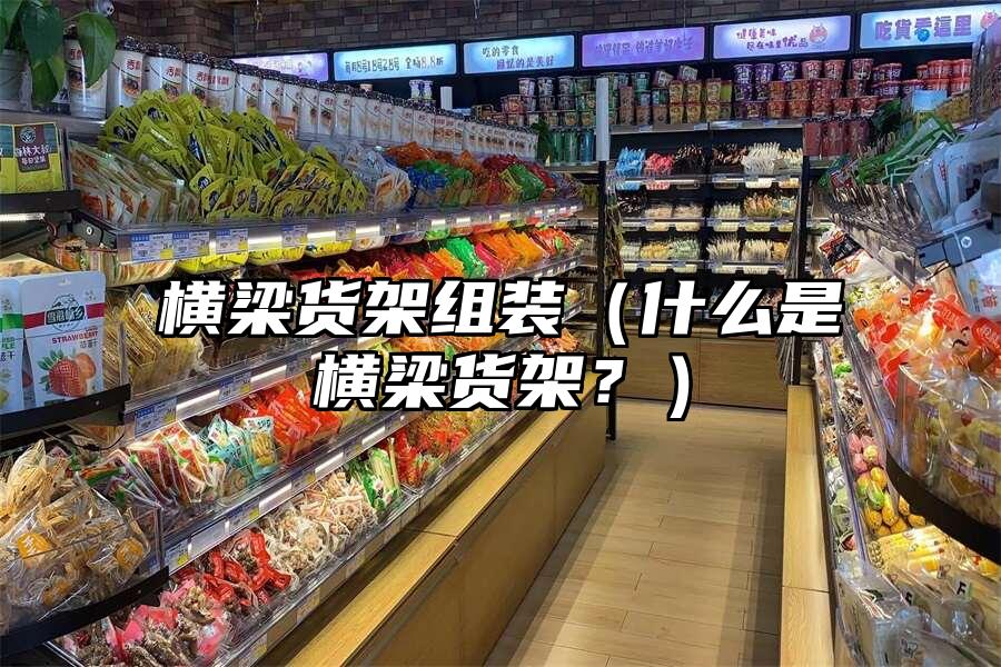 橫梁貨架組裝（什么是橫梁貨架？）