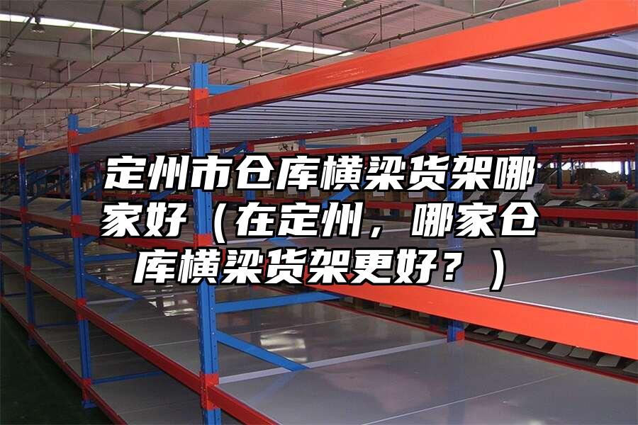 定州市倉庫橫梁貨架哪家好（在定州，哪家倉庫橫梁貨架更好？）