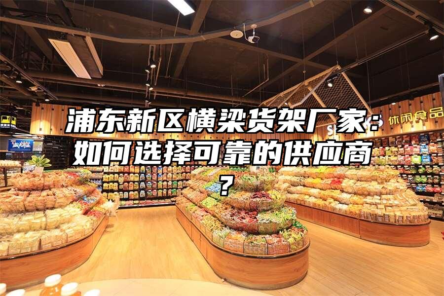 浦東新區橫梁貨架廠家：如何選擇可靠的供應商？