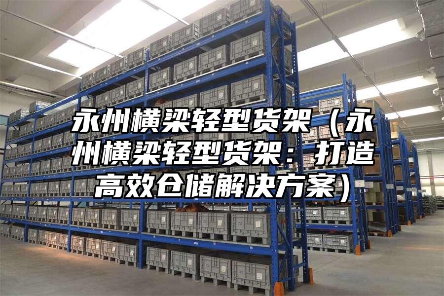 永州橫梁輕型貨架（永州橫梁輕型貨架：打造高效倉儲解決方案）