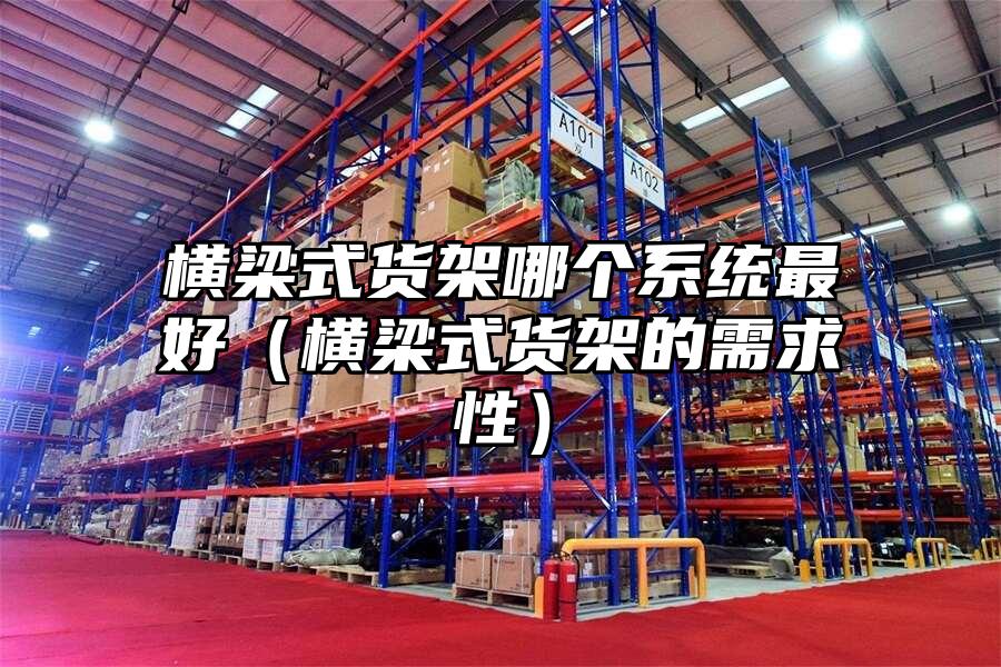 橫梁式貨架哪個系統最好(橫梁式貨架的需求性)