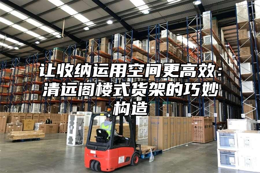讓收納運用空間更高效：清遠閣樓式貨架的巧妙構造