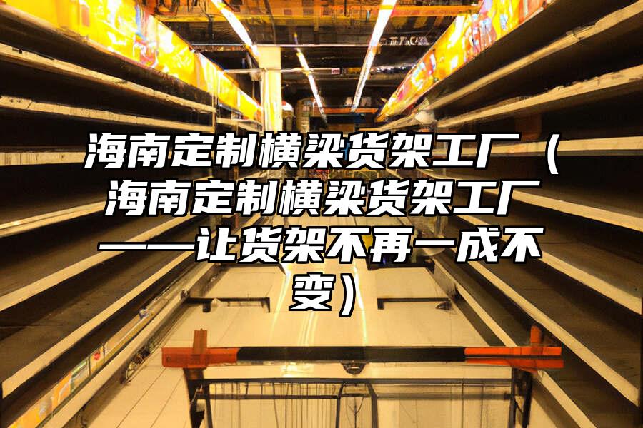 海南定制橫梁貨架工廠（海南定制橫梁貨架工廠——讓貨架不再一成不變）