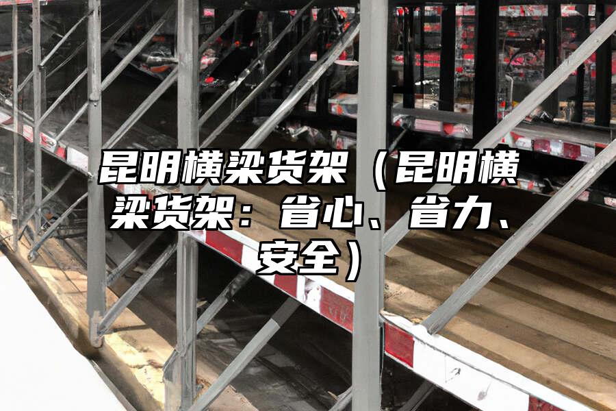 昆明橫梁貨架（昆明橫梁貨架：省心、省力、安全）