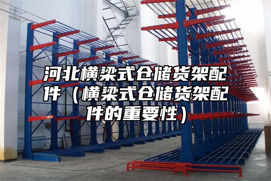 河北橫梁式倉儲貨架配件（橫梁式倉儲貨架配件的重要性）