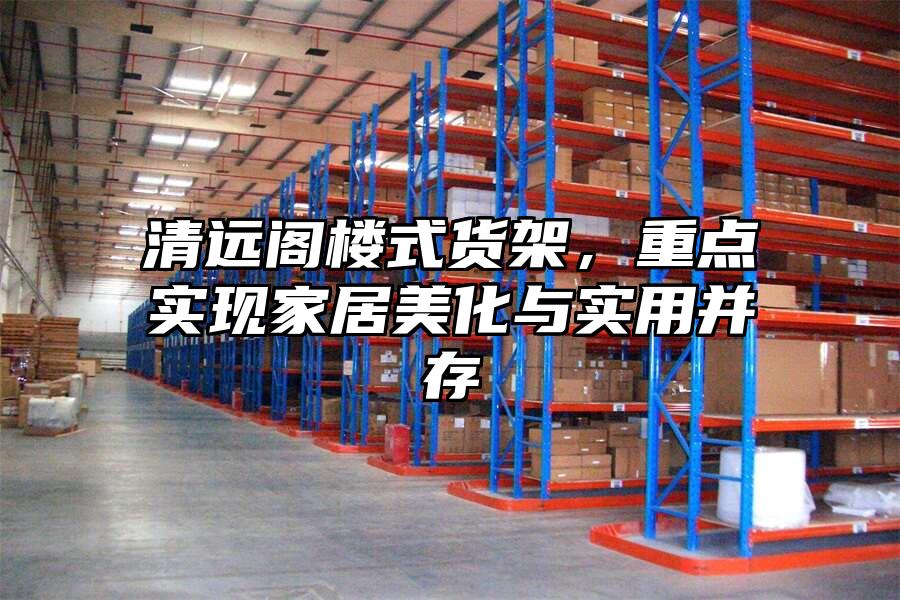 清遠閣樓式貨架，重點實現(xiàn)家居美化與實用并存