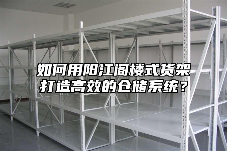 如何用陽(yáng)江閣樓式貨架打造高效的倉(cāng)儲(chǔ)系統(tǒng)？