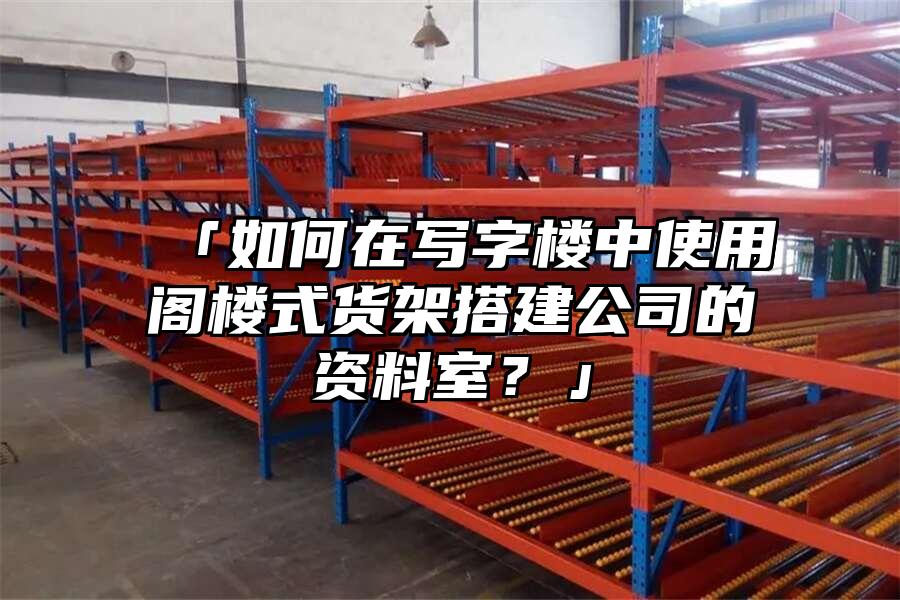 「如何在寫字樓中使用閣樓式貨架搭建公司的資料室？」