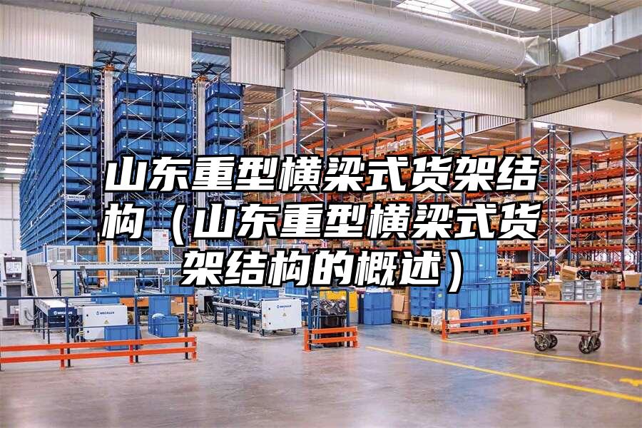 山東重型橫梁式貨架結構（山東重型橫梁式貨架結構的概述）