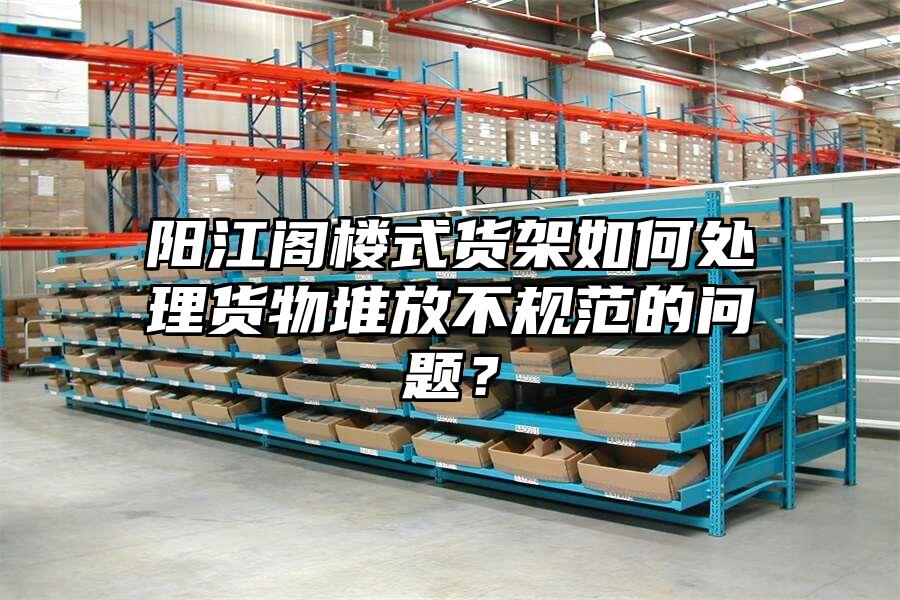 陽(yáng)江閣樓式貨架如何處理貨物堆放不規(guī)范的問(wèn)題？