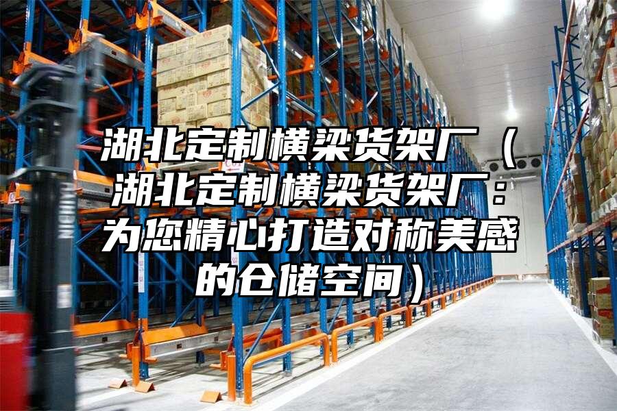 湖北定制橫梁貨架廠（湖北定制橫梁貨架廠：為您精心打造對稱美感的倉儲空間）