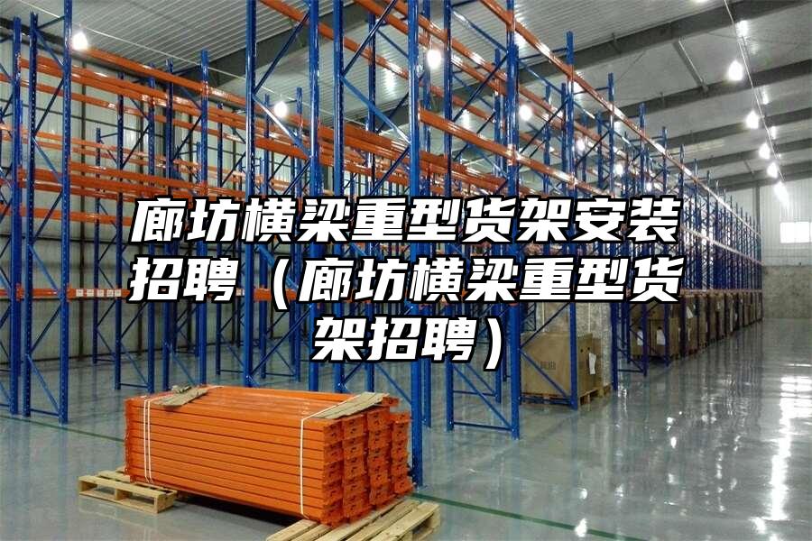 廊坊橫梁重型貨架安裝招聘（廊坊橫梁重型貨架招聘）