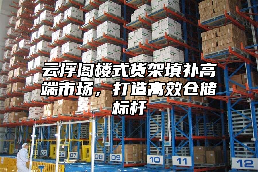 云浮閣樓式貨架填補高端市場，打造高效倉儲標桿