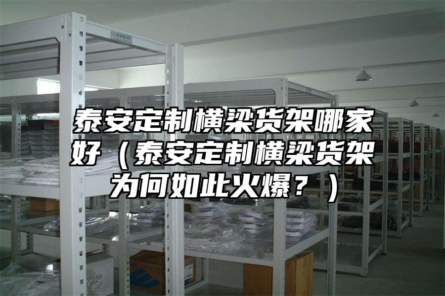 泰安定制橫梁貨架哪家好（泰安定制橫梁貨架為何如此火爆？）