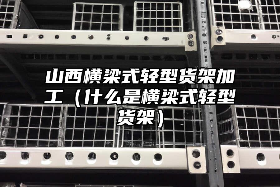 山西橫梁式輕型貨架加工（什么是橫梁式輕型貨架）