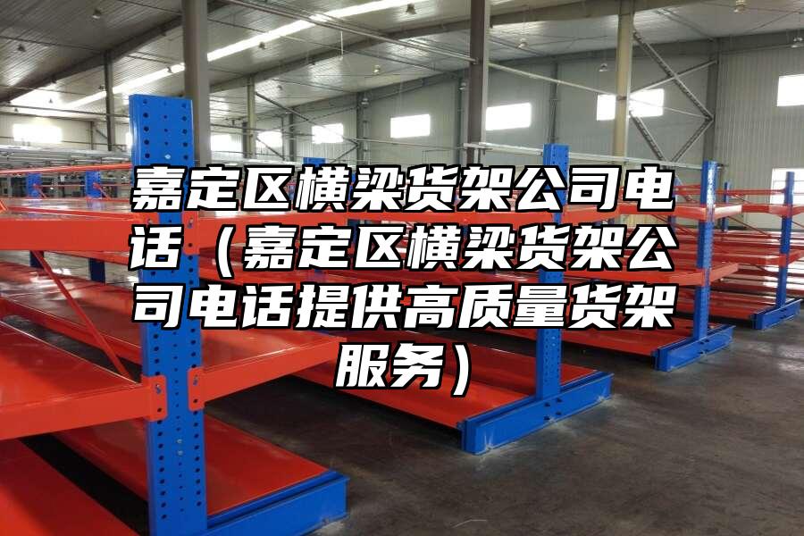 嘉定區(qū)橫梁貨架公司電話（嘉定區(qū)橫梁貨架公司電話提供高質(zhì)量貨架服務）