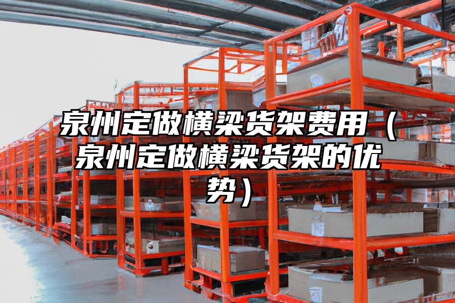 泉州定做橫梁貨架費(fèi)用（泉州定做橫梁貨架的優(yōu)勢）