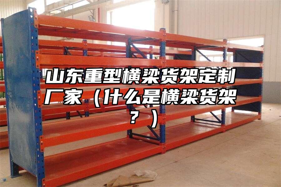 山東重型橫梁貨架定制廠家（什么是橫梁貨架？）
