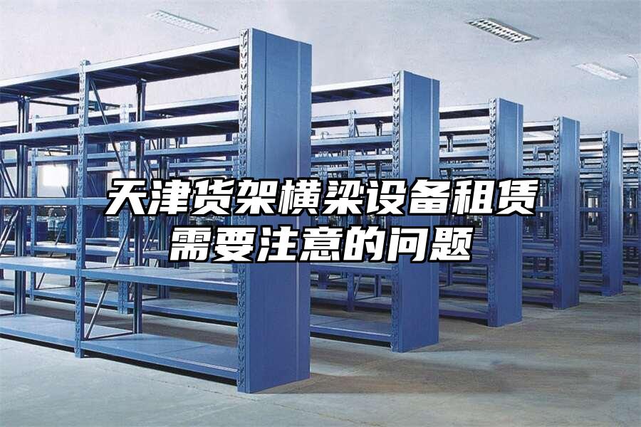 天津貨架橫梁設備租賃需要注意的問題