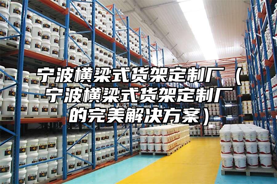 寧波橫梁式貨架定制廠（寧波橫梁式貨架定制廠的完美解決方案）