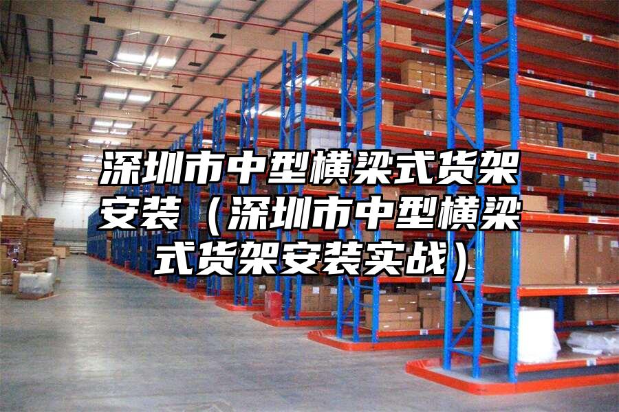 深圳市中型橫梁式貨架安裝（深圳市中型橫梁式貨架安裝實戰）