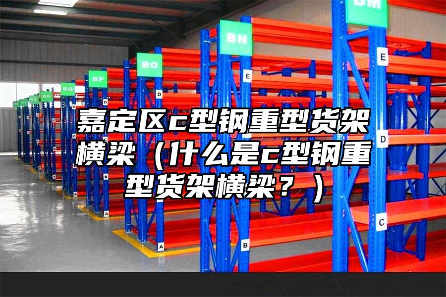 嘉定區(qū)c型鋼重型貨架橫梁（什么是c型鋼重型貨架橫梁？）