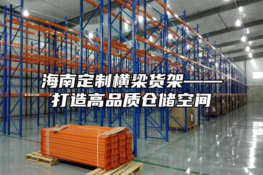 海南定制橫梁貨架——打造高品質倉儲空間