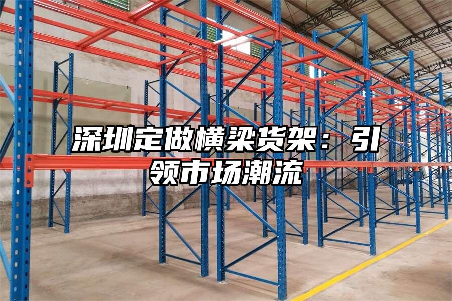 深圳定做橫梁貨架：引領(lǐng)市場潮流