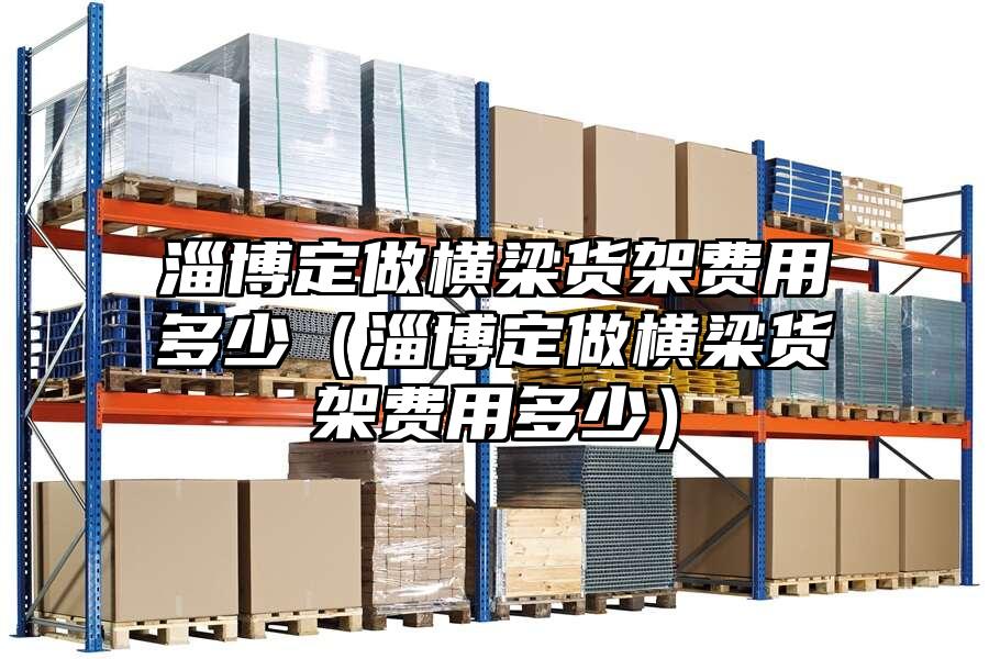 淄博定做橫梁貨架費用多少（淄博定做橫梁貨架費用多少）