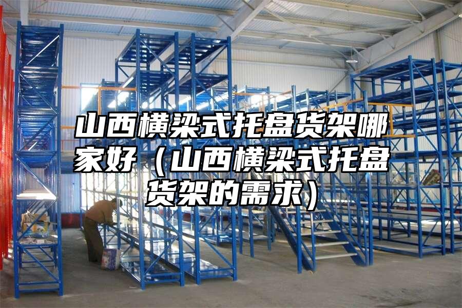 山西橫梁式托盤貨架哪家好（山西橫梁式托盤貨架的需求）