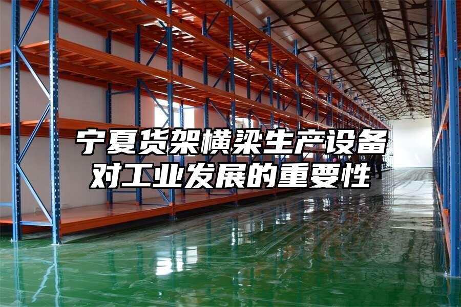 寧夏貨架橫梁生產設備對工業發展的重要性
