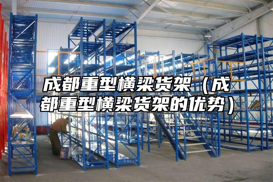 成都重型橫梁貨架（成都重型橫梁貨架的優(yōu)勢）