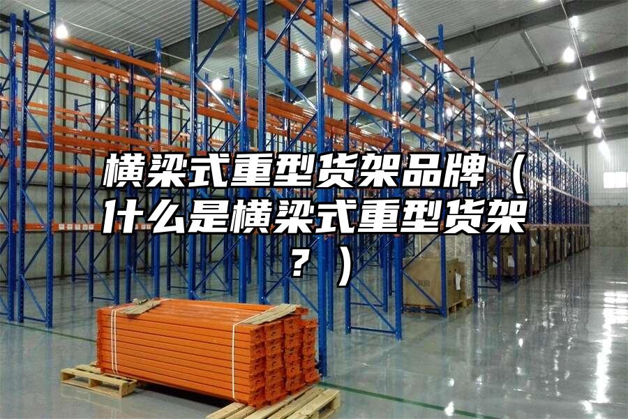 橫梁式重型貨架品牌（什么是橫梁式重型貨架？）