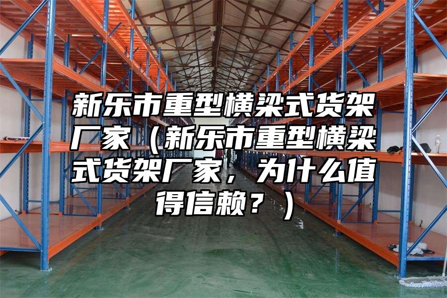 新樂市重型橫梁式貨架廠家（新樂市重型橫梁式貨架廠家，為什么值得信賴？）