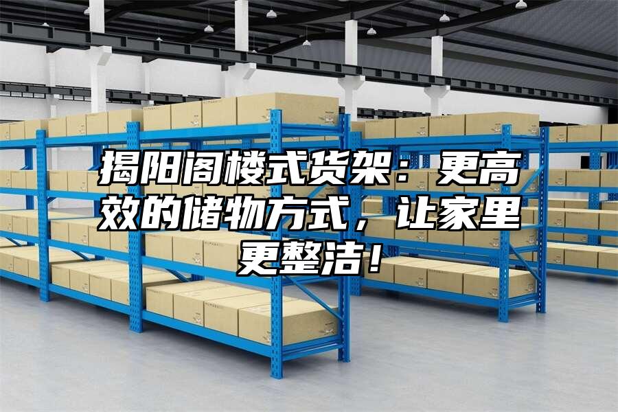 揭陽閣樓式貨架：更高效的儲物方式，讓家里更整潔！