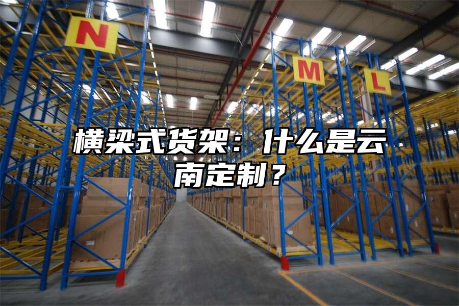 橫梁式貨架：什么是云南定制？