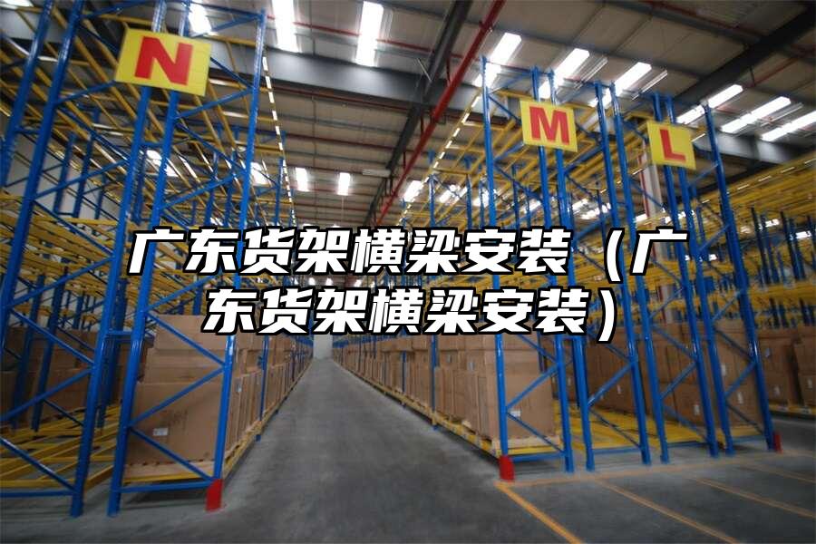 廣東貨架橫梁安裝（廣東貨架橫梁安裝）