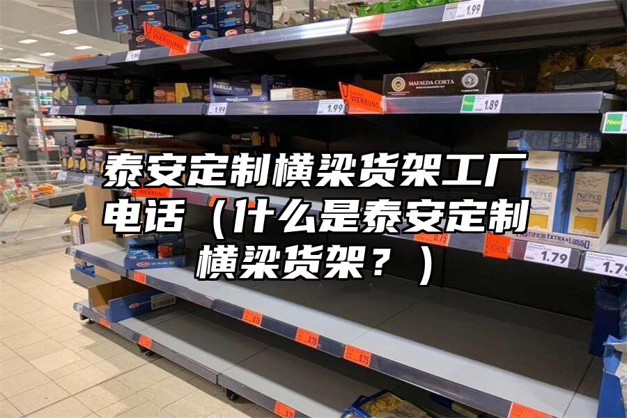 泰安定制橫梁貨架工廠電話（什么是泰安定制橫梁貨架？）