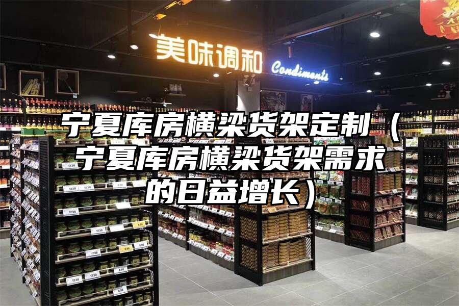 寧夏庫房橫梁貨架定制（寧夏庫房橫梁貨架需求的日益增長）