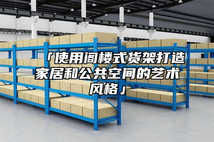 「使用閣樓式貨架打造家居和公共空間的藝術(shù)風(fēng)格」