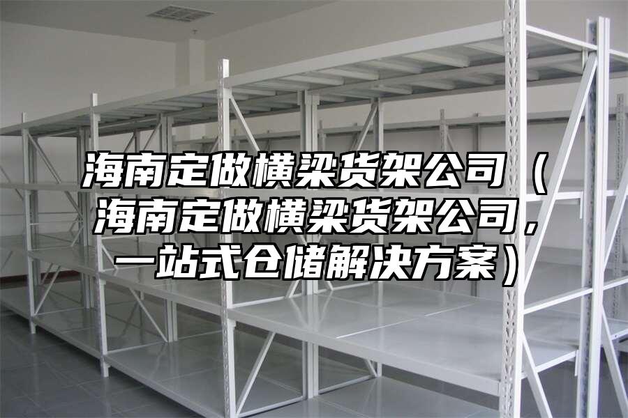 海南定做橫梁貨架公司（海南定做橫梁貨架公司，一站式倉儲解決方案）