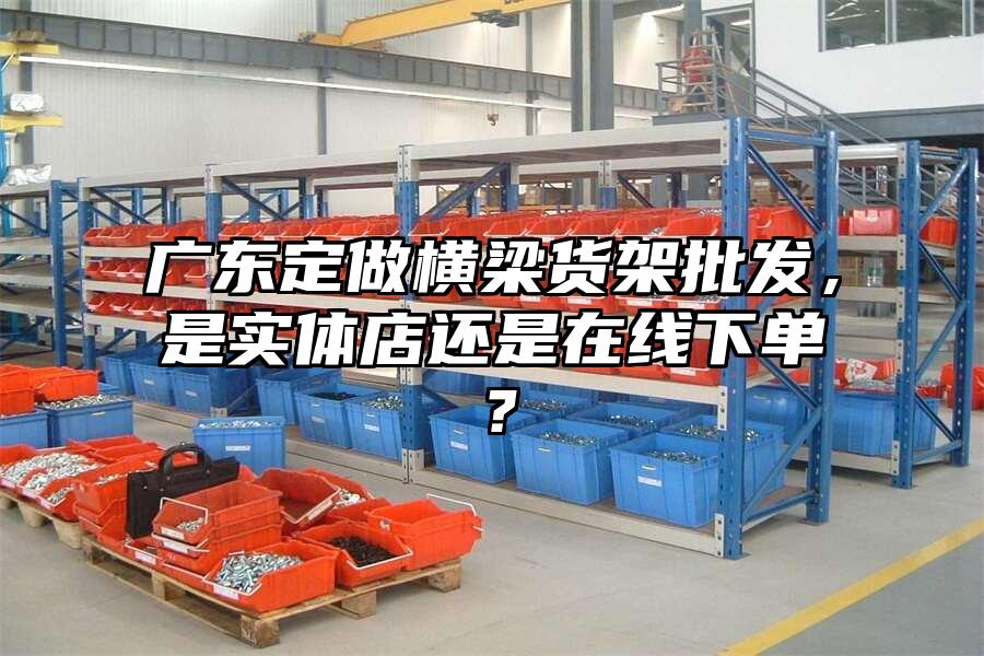 廣東定做橫梁貨架批發，是實體店還是在線下單？
