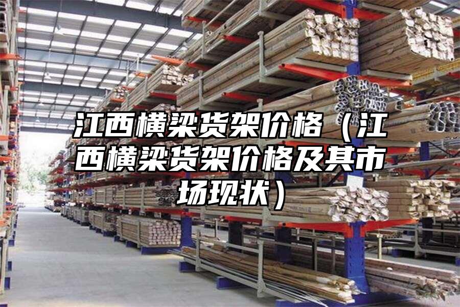 江西橫梁貨架價(jià)格（江西橫梁貨架價(jià)格及其市場(chǎng)現(xiàn)狀）