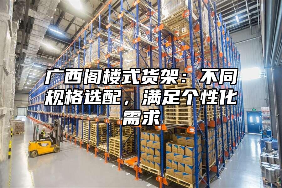 廣西閣樓式貨架：不同規格選配，滿足個性化需求